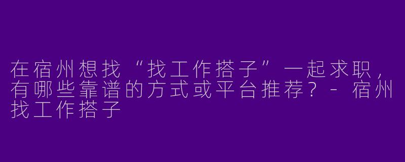 在宿州想找“找工作搭子”一起求职，有哪些靠谱的方式或平台推荐？-宿州找工作搭子