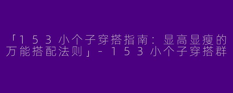 「153小个子穿搭指南：显高显瘦的万能搭配法则」-153小个子穿搭群