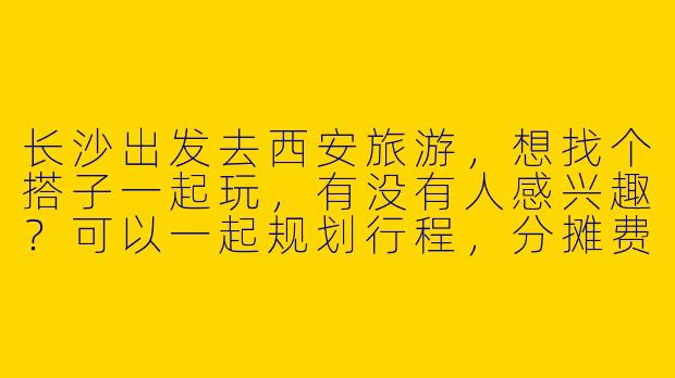 长沙出发去西安旅游，想找个搭子一起玩，有没有人感兴趣？可以一起规划行程，分摊费用，互相拍照~-长沙去西安旅游搭子