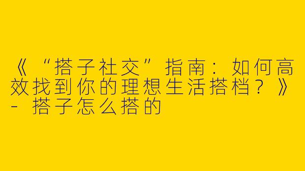 《“搭子社交”指南：如何高效找到你的理想生活搭档？》-搭子怎么搭的