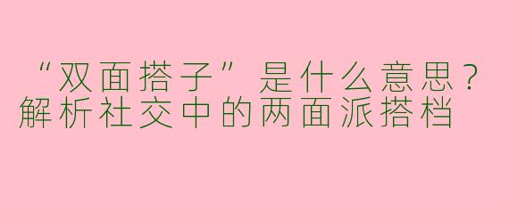 “双面搭子”是什么意思？解析社交中的两面派搭档