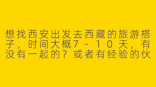想找西安出发去西藏的旅游搭子，时间大概7-10天，有没有一起的？或者有经验的伙伴能分享攻略？