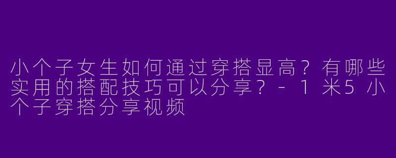 小个子女生如何通过穿搭显高？有哪些实用的搭配技巧可以分享？-1米5小个子穿搭分享视频
