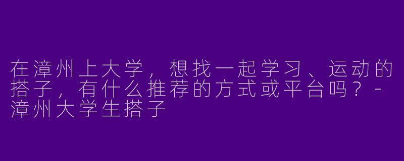 在漳州上大学，想找一起学习、运动的搭子，有什么推荐的方式或平台吗？-漳州大学生搭子