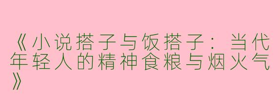 《小说搭子与饭搭子：当代年轻人的精神食粮与烟火气》