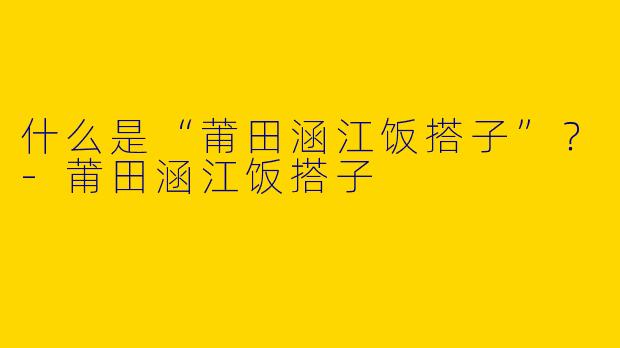 什么是“莆田涵江饭搭子”？-莆田涵江饭搭子