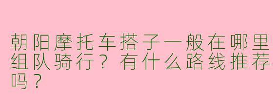 朝阳摩托车搭子一般在哪里组队骑行？有什么路线推荐吗？