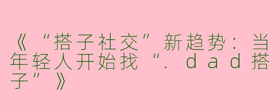 《“搭子社交”新趋势：当年轻人开始找“.dad搭子”》