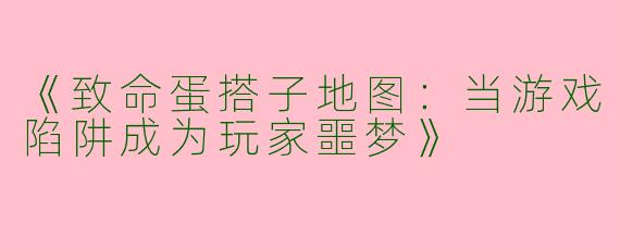 《致命蛋搭子地图：当游戏陷阱成为玩家噩梦》