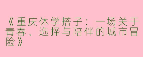 《重庆休学搭子：一场关于青春、选择与陪伴的城市冒险》