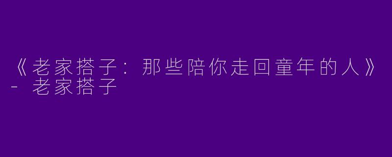 《老家搭子：那些陪你走回童年的人》-老家搭子