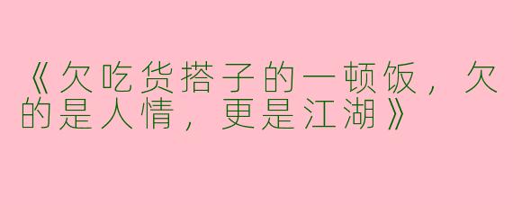 《欠吃货搭子的一顿饭，欠的是人情，更是江湖》