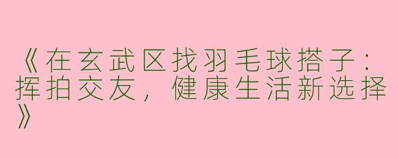 《在玄武区找羽毛球搭子：挥拍交友，健康生活新选择》