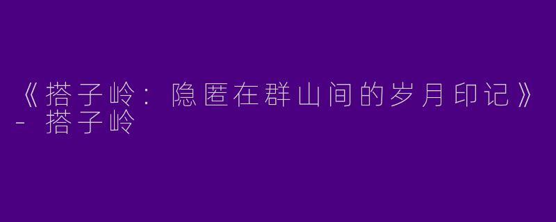 《搭子岭：隐匿在群山间的岁月印记》