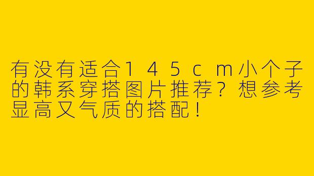 有没有适合145cm小个子的韩系穿搭图片推荐？想参考显高又气质的搭配！