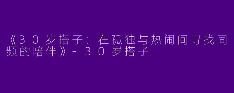《30岁搭子：在孤独与热闹间寻找同频的陪伴》-30岁搭子