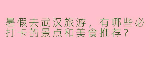 暑假去武汉旅游，有哪些必打卡的景点和美食推荐？