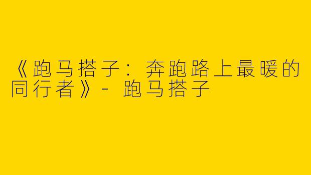 《跑马搭子：奔跑路上最暖的同行者》-跑马搭子