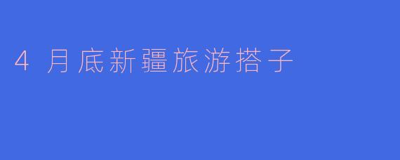 4月底新疆旅游搭子