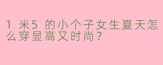 1米5的小个子女生夏天怎么穿显高又时尚？