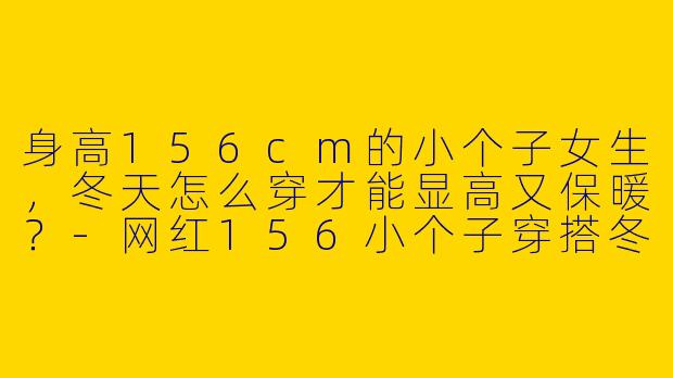 身高156cm的小个子女生，冬天怎么穿才能显高又保暖？-网红156小个子穿搭冬天