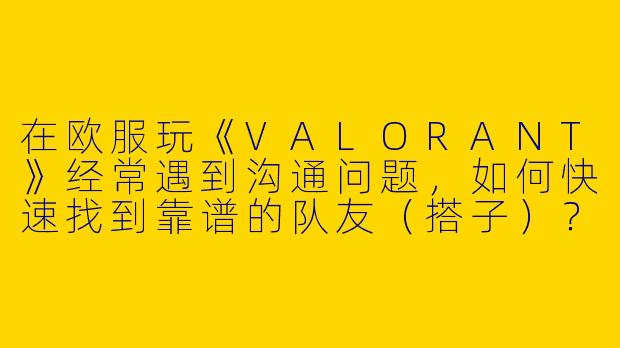 在欧服玩《VALORANT》经常遇到沟通问题，如何快速找到靠谱的队友（搭子）？