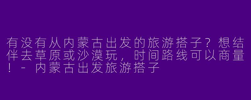 有没有从内蒙古出发的旅游搭子？想结伴去草原或沙漠玩，时间路线可以商量！