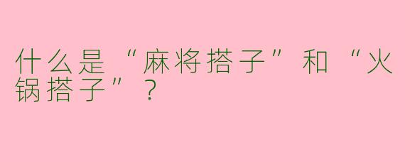 什么是“麻将搭子”和“火锅搭子”？
