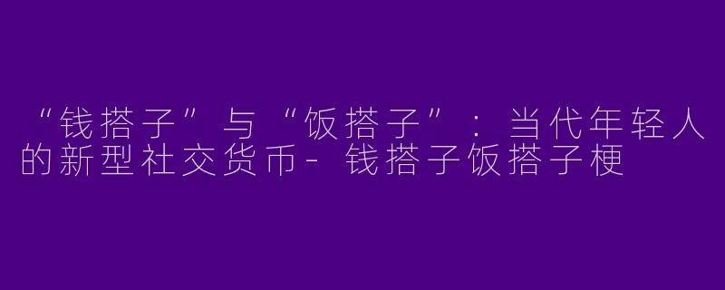 “钱搭子”与“饭搭子”：当代年轻人的新型社交货币-钱搭子饭搭子梗