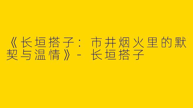 《长垣搭子：市井烟火里的默契与温情》-长垣搭子