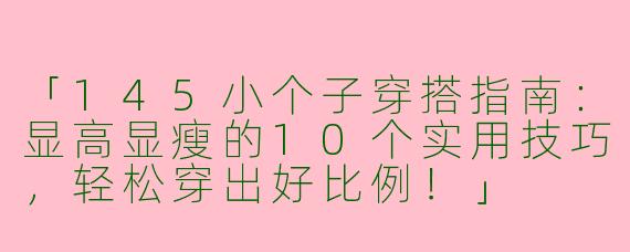 「145小个子穿搭指南：显高显瘦的10个实用技巧，轻松穿出好比例！」