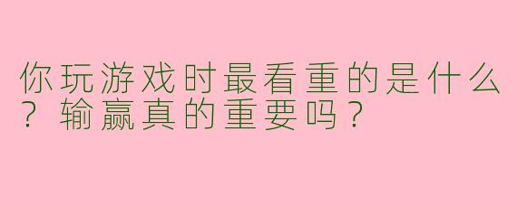 你玩游戏时最看重的是什么？输赢真的重要吗？