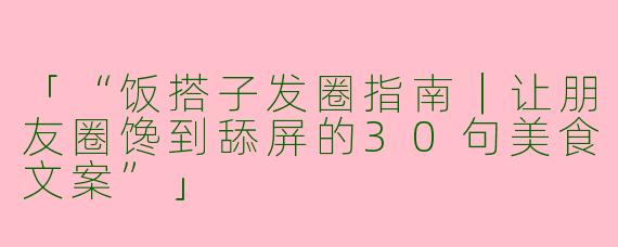 「“饭搭子发圈指南｜让朋友圈馋到舔屏的30句美食文案”」