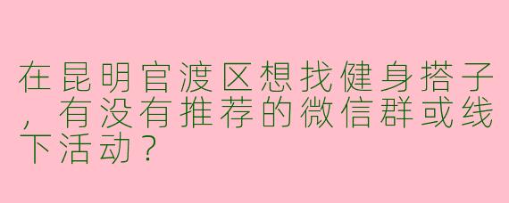 在昆明官渡区想找健身搭子，有没有推荐的微信群或线下活动？