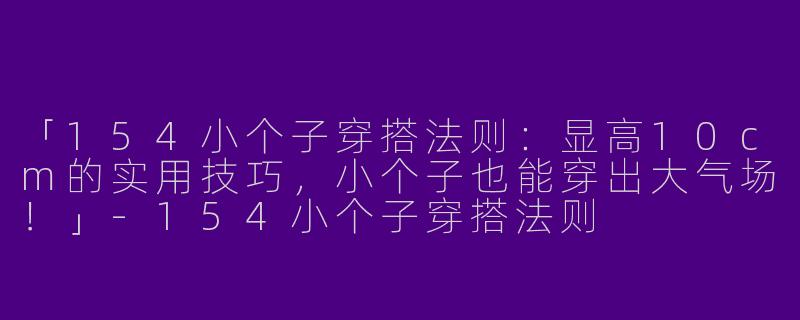 「154小个子穿搭法则：显高10cm的实用技巧，小个子也能穿出大气场！」
