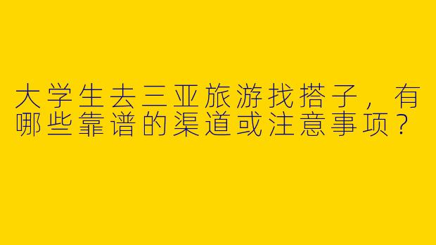 大学生去三亚旅游找搭子，有哪些靠谱的渠道或注意事项？