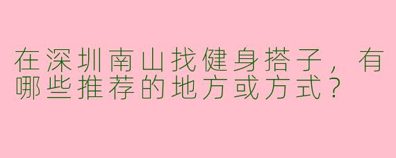 在深圳南山找健身搭子，有哪些推荐的地方或方式？