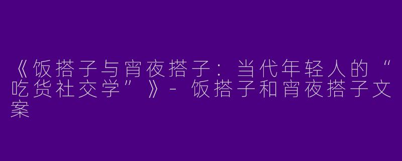 《饭搭子与宵夜搭子：当代年轻人的“吃货社交学”》-饭搭子和宵夜搭子文案