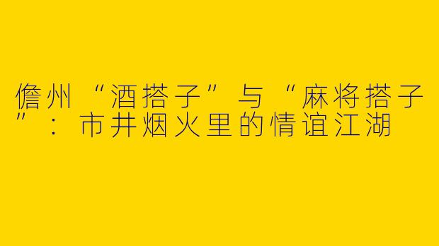 儋州“酒搭子”与“麻将搭子”：市井烟火里的情谊江湖