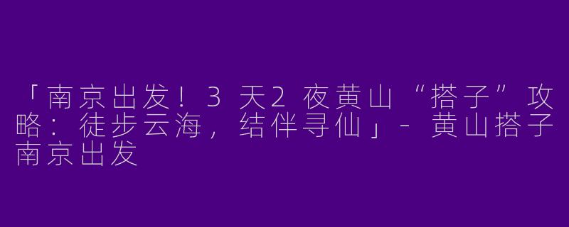 「南京出发！3天2夜黄山“搭子”攻略：徒步云海，结伴寻仙」-黄山搭子南京出发