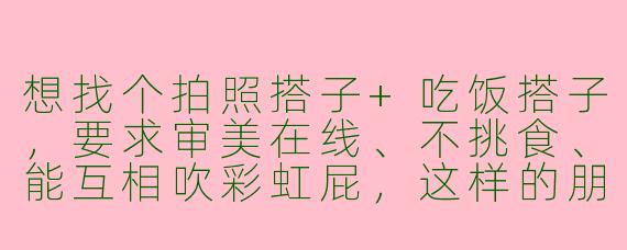 想找个拍照搭子+吃饭搭子，要求审美在线、不挑食、能互相吹彩虹屁，这样的朋友在哪里找？