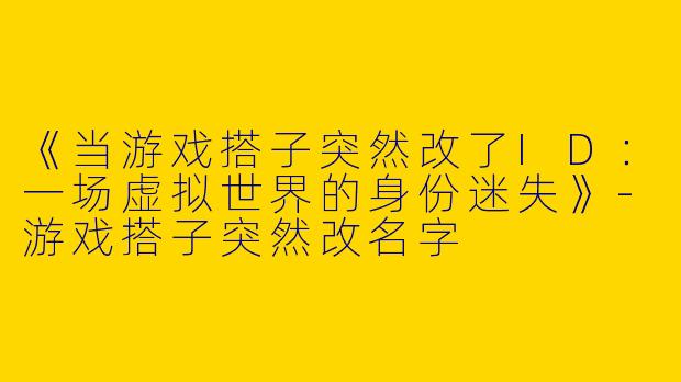 《当游戏搭子突然改了ID：一场虚拟世界的身份迷失》-游戏搭子突然改名字