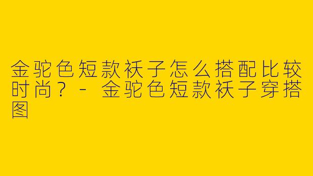 金驼色短款袄子怎么搭配比较时尚？