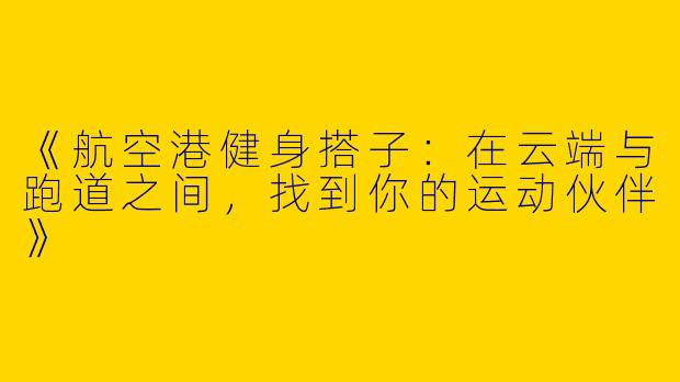 《航空港健身搭子：在云端与跑道之间，找到你的运动伙伴》