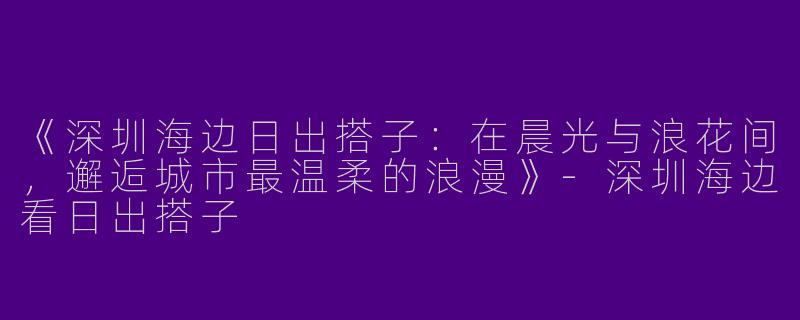 《深圳海边日出搭子：在晨光与浪花间，邂逅城市最温柔的浪漫》-深圳海边看日出搭子