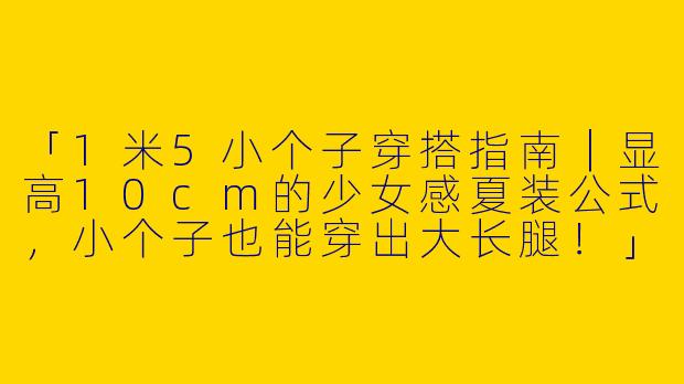 「1米5小个子穿搭指南｜显高10cm的少女感夏装公式，小个子也能穿出大长腿！」
