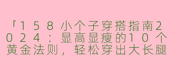 「158小个子穿搭指南2024：显高显瘦的10个黄金法则，轻松穿出大长腿！」