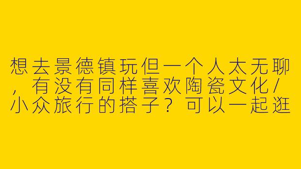 想去景德镇玩但一个人太无聊，有没有同样喜欢陶瓷文化/小众旅行的搭子？可以一起逛集市、做手工、打卡拍照～时间灵活，求组队！