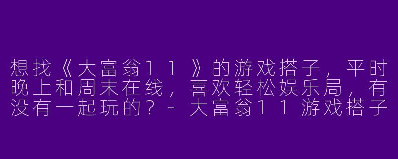 想找《大富翁11》的游戏搭子，平时晚上和周末在线，喜欢轻松娱乐局，有没有一起玩的？-大富翁11游戏搭子