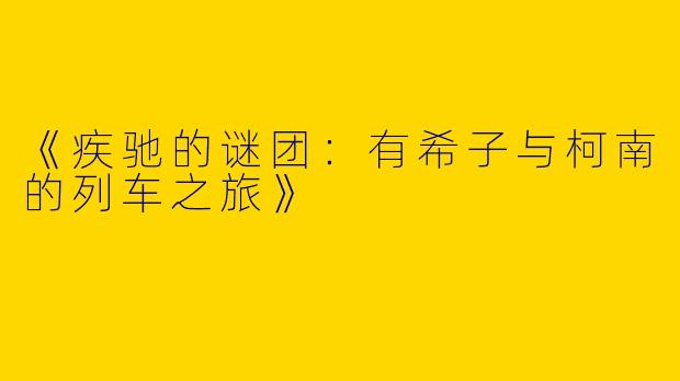 《疾驰的谜团：有希子与柯南的列车之旅》